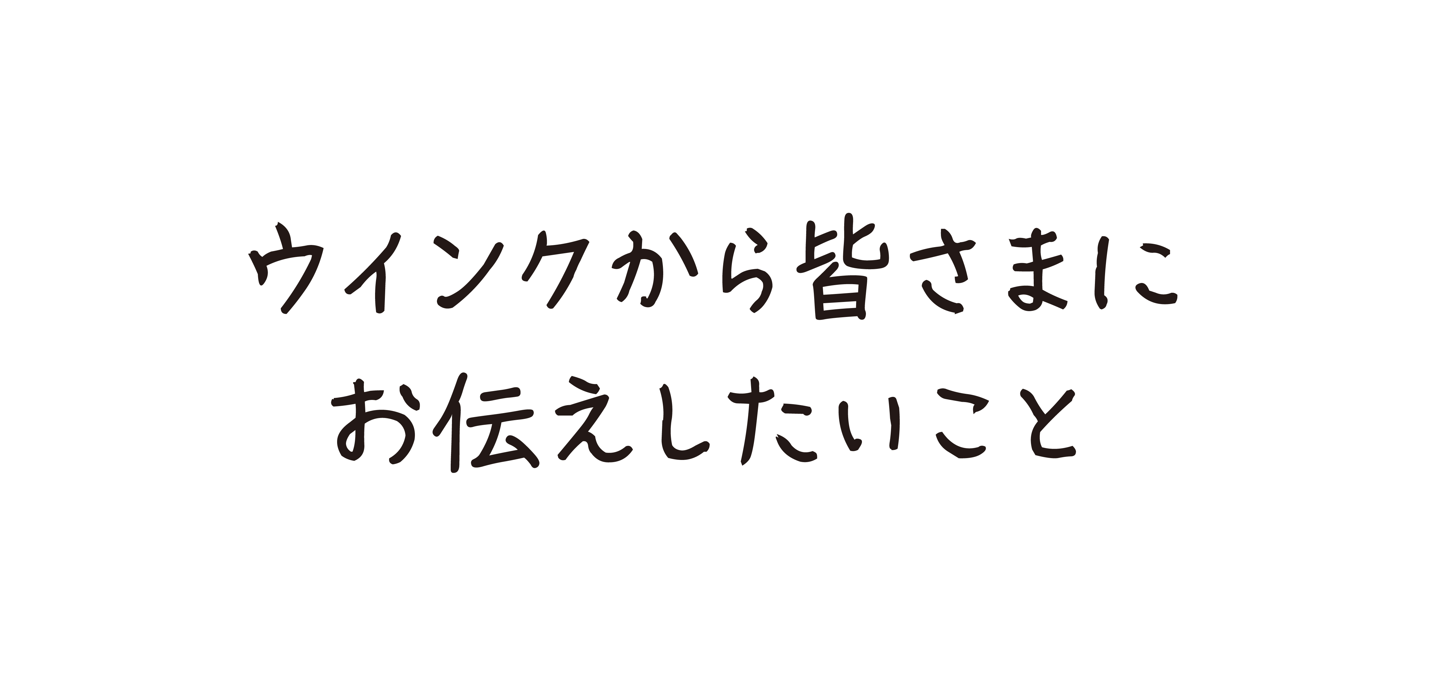 ウインクから皆さまにお伝えしたいこと