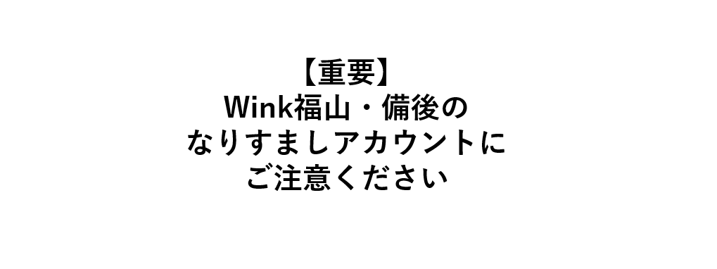 【重要】Wink福山・備後のなりすましアカウントにご注意ください