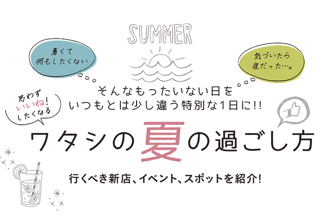 《ワタシの夏の過ごし方》行くべき新店、イベント、スポットを紹介！